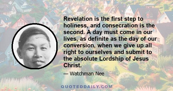 Revelation is the first step to holiness, and consecration is the second. A day must come in our lives, as definite as the day of our conversion, when we give up all right to ourselves and submit to the absolute