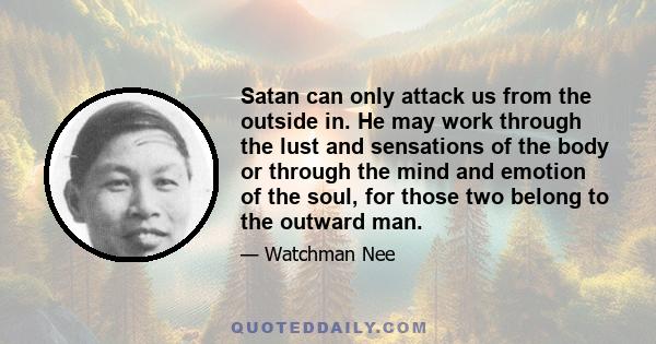 Satan can only attack us from the outside in. He may work through the lust and sensations of the body or through the mind and emotion of the soul, for those two belong to the outward man.