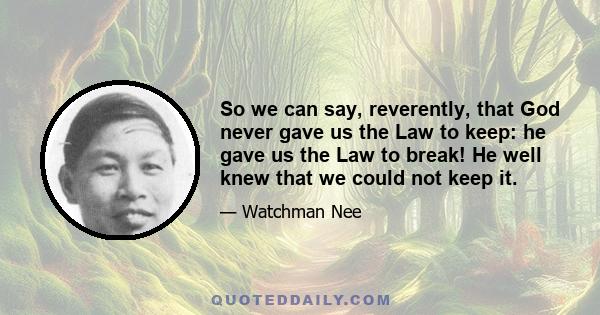 So we can say, reverently, that God never gave us the Law to keep: he gave us the Law to break! He well knew that we could not keep it.