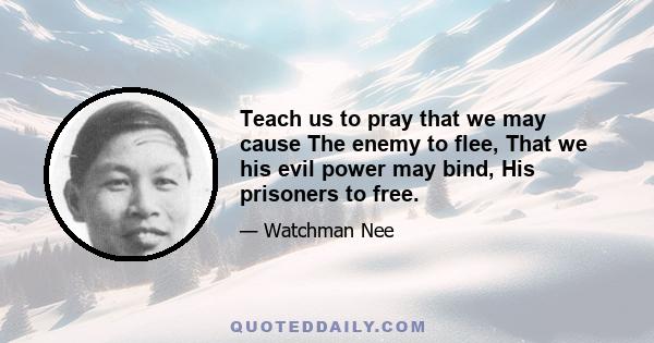 Teach us to pray that we may cause The enemy to flee, That we his evil power may bind, His prisoners to free.