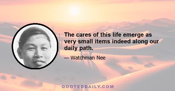 The cares of this life emerge as very small items indeed along our daily path.