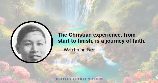 The Christian experience, from start to finish, is a journey of faith.