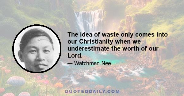 The idea of waste only comes into our Christianity when we underestimate the worth of our Lord.