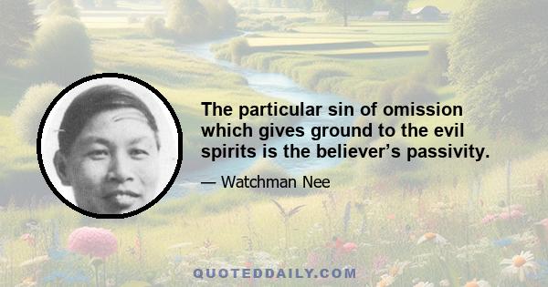 The particular sin of omission which gives ground to the evil spirits is the believer’s passivity.