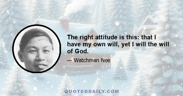 The right attitude is this: that I have my own will, yet I will the will of God.