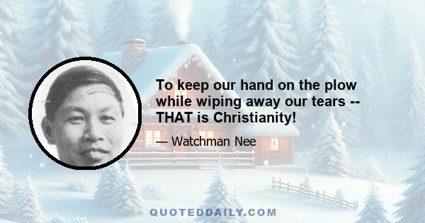 To keep our hand on the plow while wiping away our tears -- THAT is Christianity!