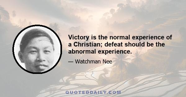 Victory is the normal experience of a Christian; defeat should be the abnormal experience.