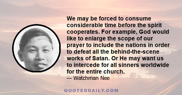 We may be forced to consume considerable time before the spirit cooperates. For example, God would like to enlarge the scope of our prayer to include the nations in order to defeat all the behind-the-scene works of