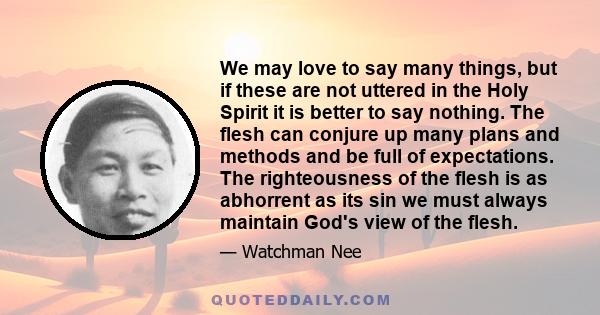 We may love to say many things, but if these are not uttered in the Holy Spirit it is better to say nothing. The flesh can conjure up many plans and methods and be full of expectations. The righteousness of the flesh is 