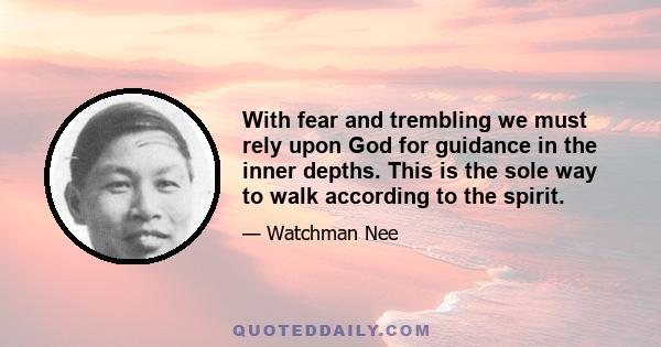 With fear and trembling we must rely upon God for guidance in the inner depths. This is the sole way to walk according to the spirit.