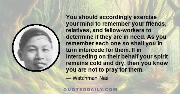 You should accordingly exercise your mind to remember your friends, relatives, and fellow-workers to determine if they are in need. As you remember each one so shall you in turn intercede for them. If in interceding on