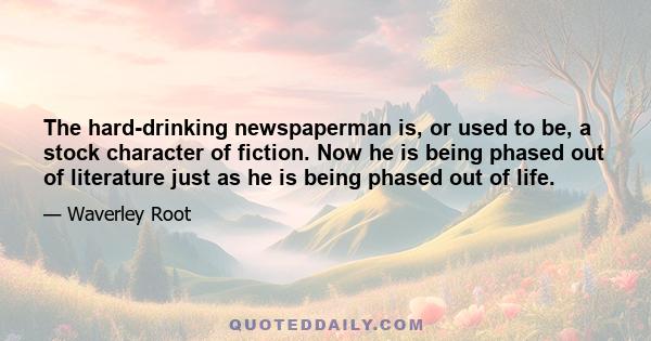 The hard-drinking newspaperman is, or used to be, a stock character of fiction. Now he is being phased out of literature just as he is being phased out of life.