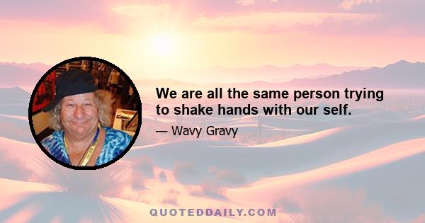 We are all the same person trying to shake hands with our self.