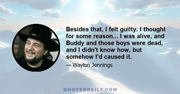 Besides that, I felt guilty. I thought for some reason... I was alive, and Buddy and those boys were dead, and I didn't know how, but somehow I'd caused it.