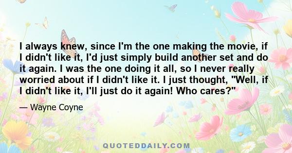 I always knew, since I'm the one making the movie, if I didn't like it, I'd just simply build another set and do it again. I was the one doing it all, so I never really worried about if I didn't like it. I just thought, 