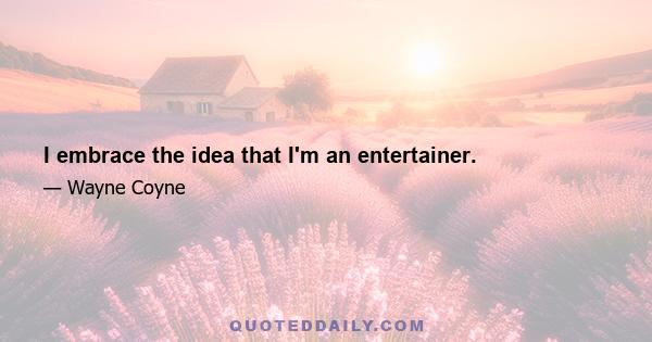 I embrace the idea that I'm an entertainer.