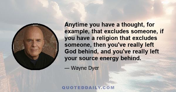 Anytime you have a thought, for example, that excludes someone, if you have a religion that excludes someone, then you've really left God behind, and you've really left your source energy behind.