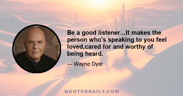 Be a good listener...It makes the person who's speaking to you feel loved,cared for and worthy of being heard.