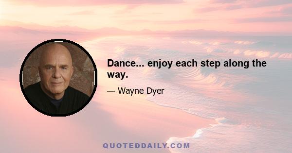 Dance... enjoy each step along the way.