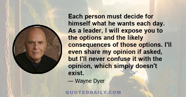 Each person must decide for himself what he wants each day. As a leader, I will expose you to the options and the likely consequences of those options. I'll even share my opinion if asked, but I'll never confuse it with 