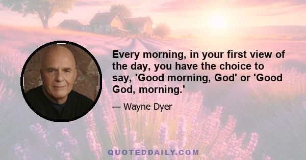 Every morning, in your first view of the day, you have the choice to say, 'Good morning, God' or 'Good God, morning.'