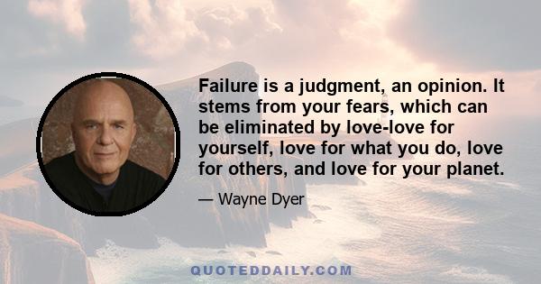 Failure is a judgment, an opinion. It stems from your fears, which can be eliminated by love-love for yourself, love for what you do, love for others, and love for your planet.