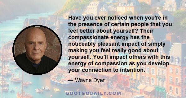 Have you ever noticed when you're in the presence of certain people that you feel better about yourself? Their compassionate energy has the noticeably pleasant impact of simply making you feel really good about