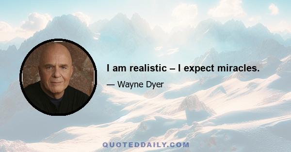 I am realistic – I expect miracles.