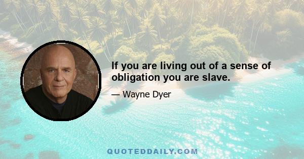 If you are living out of a sense of obligation you are slave.