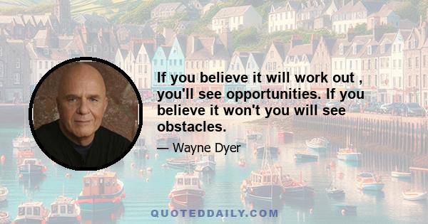 If you believe it will work out , you'll see opportunities. If you believe it won't you will see obstacles.