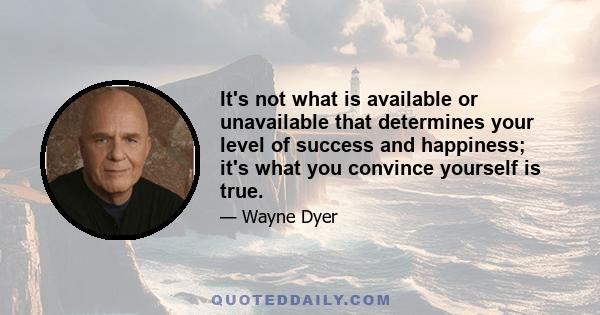 It's not what is available or unavailable that determines your level of success and happiness; it's what you convince yourself is true.