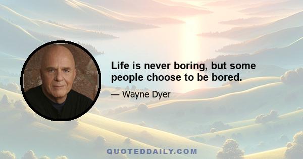 Life is never boring, but some people choose to be bored.