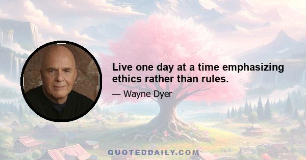 Live one day at a time emphasizing ethics rather than rules.