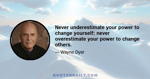 Never underestimate your power to change yourself; never overestimate your power to change others.