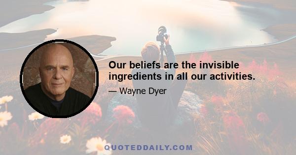 Our beliefs are the invisible ingredients in all our activities.