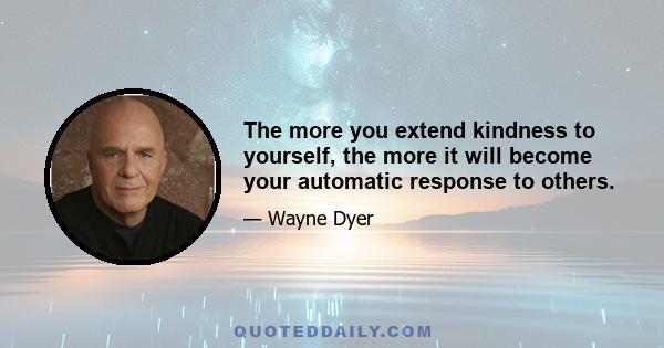 The more you extend kindness to yourself, the more it will become your automatic response to others.