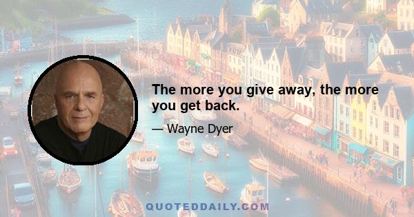 The more you give away, the more you get back.