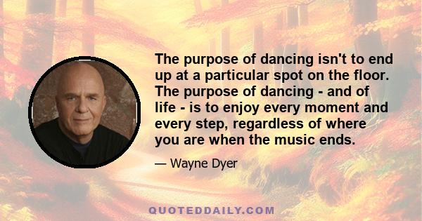 The purpose of dancing isn't to end up at a particular spot on the floor. The purpose of dancing - and of life - is to enjoy every moment and every step, regardless of where you are when the music ends.