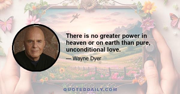 There is no greater power in heaven or on earth than pure, unconditional love.