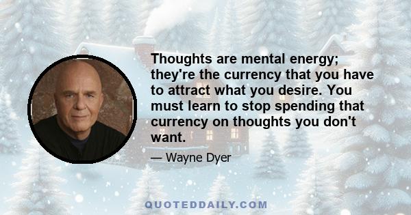 Thoughts are mental energy; they're the currency that you have to attract what you desire. You must learn to stop spending that currency on thoughts you don't want.