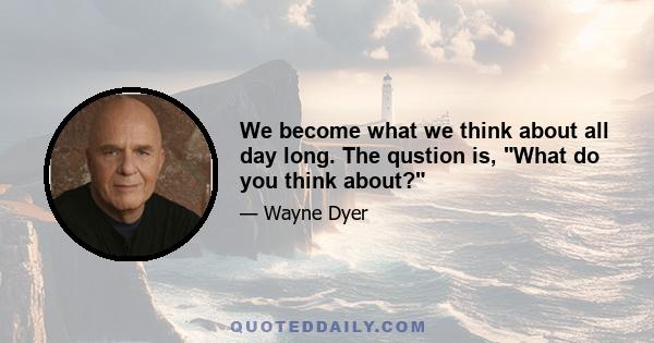 We become what we think about all day long. The qustion is, What do you think about?