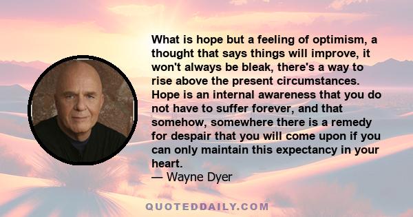 What is hope but a feeling of optimism, a thought that says things will improve, it won't always be bleak, there's a way to rise above the present circumstances. Hope is an internal awareness that you do not have to