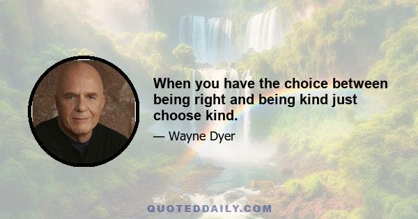 When you have the choice between being right and being kind just choose kind.