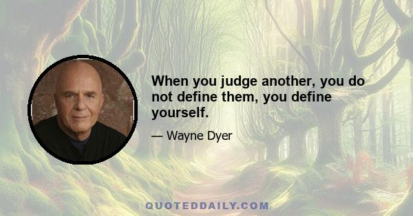 When you judge another, you do not define them, you define yourself.