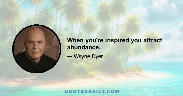 When you're inspired you attract abundance.