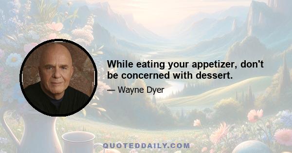 While eating your appetizer, don't be concerned with dessert.