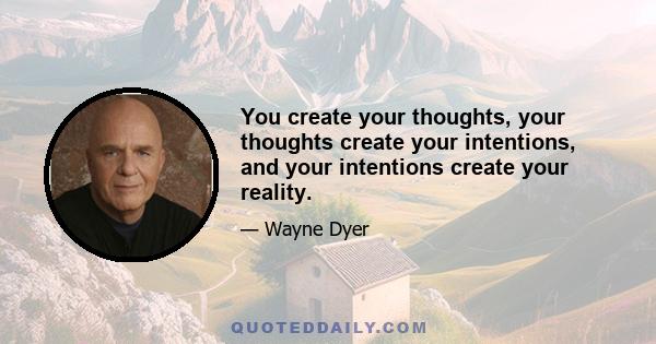 You create your thoughts, your thoughts create your intentions, and your intentions create your reality.