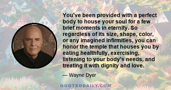 You've been provided with a perfect body to house your soul for a few brief moments in eternity. So regardless of its size, shape, color, or any imagined infirmities, you can honor the temple that houses you by eating