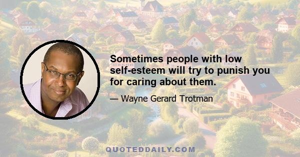 Sometimes people with low self-esteem will try to punish you for caring about them.