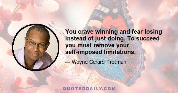 You crave winning and fear losing instead of just doing. To succeed you must remove your self-imposed limitations.